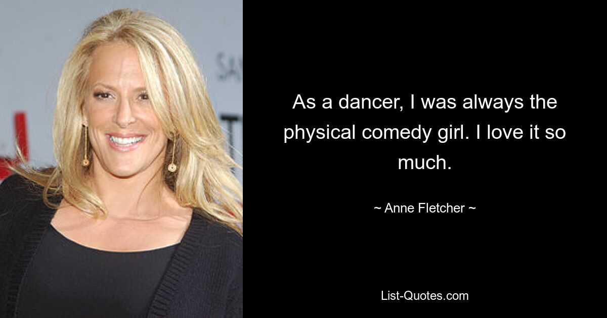 As a dancer, I was always the physical comedy girl. I love it so much. — © Anne Fletcher