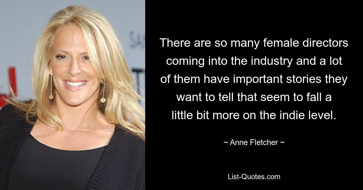 There are so many female directors coming into the industry and a lot of them have important stories they want to tell that seem to fall a little bit more on the indie level. — © Anne Fletcher