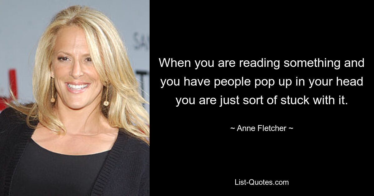 When you are reading something and you have people pop up in your head you are just sort of stuck with it. — © Anne Fletcher