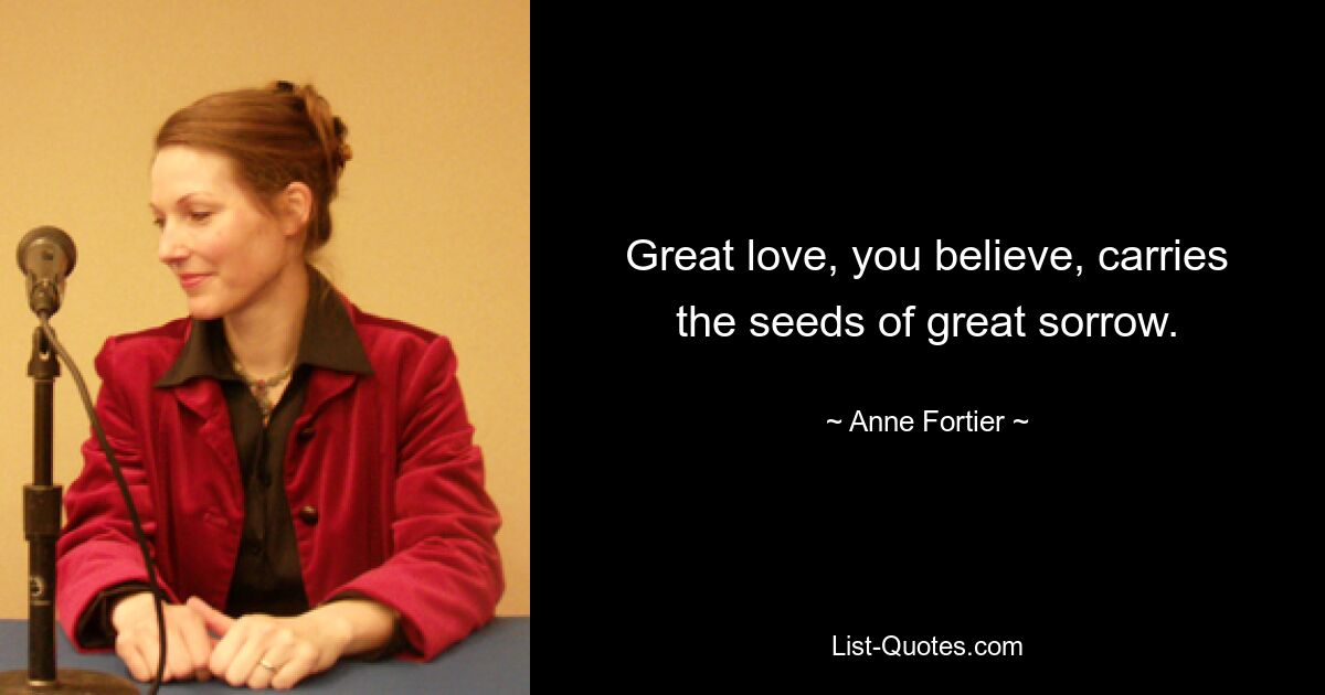 Great love, you believe, carries the seeds of great sorrow. — © Anne Fortier