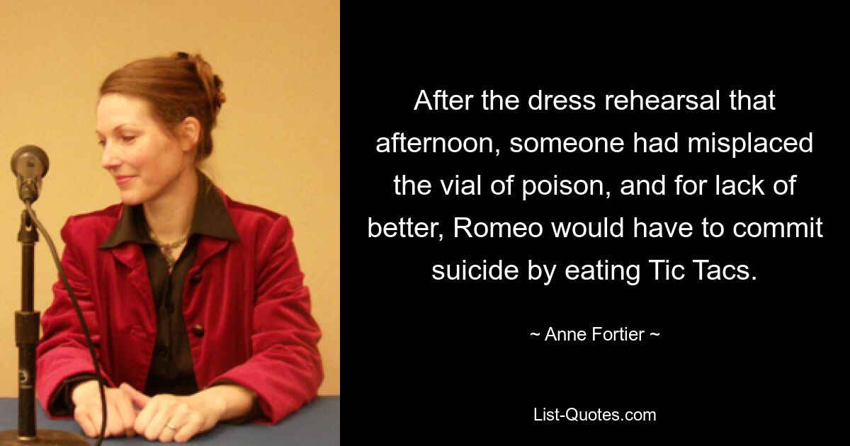 After the dress rehearsal that afternoon, someone had misplaced the vial of poison, and for lack of better, Romeo would have to commit suicide by eating Tic Tacs. — © Anne Fortier