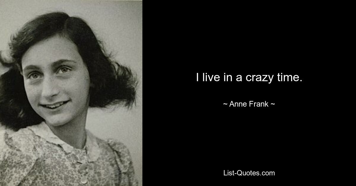 I live in a crazy time. — © Anne Frank