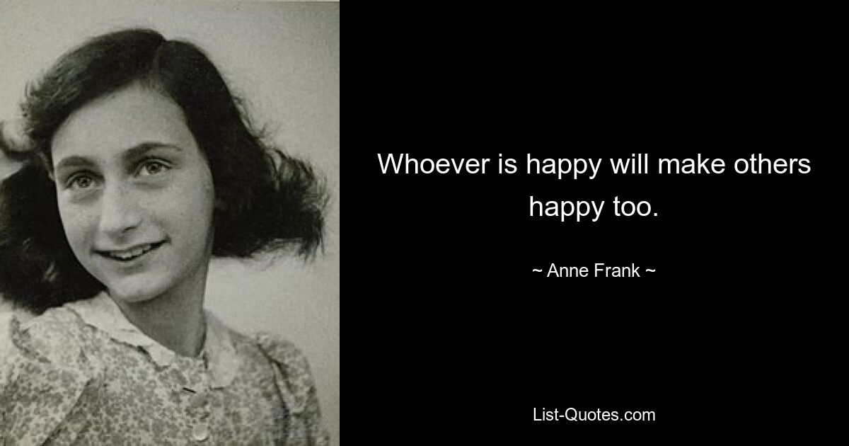 Whoever is happy will make others happy too. — © Anne Frank