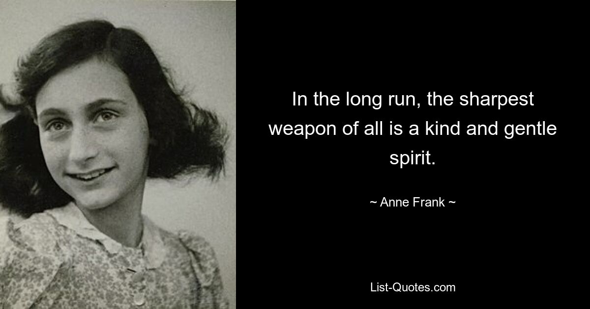 In the long run, the sharpest weapon of all is a kind and gentle spirit. — © Anne Frank