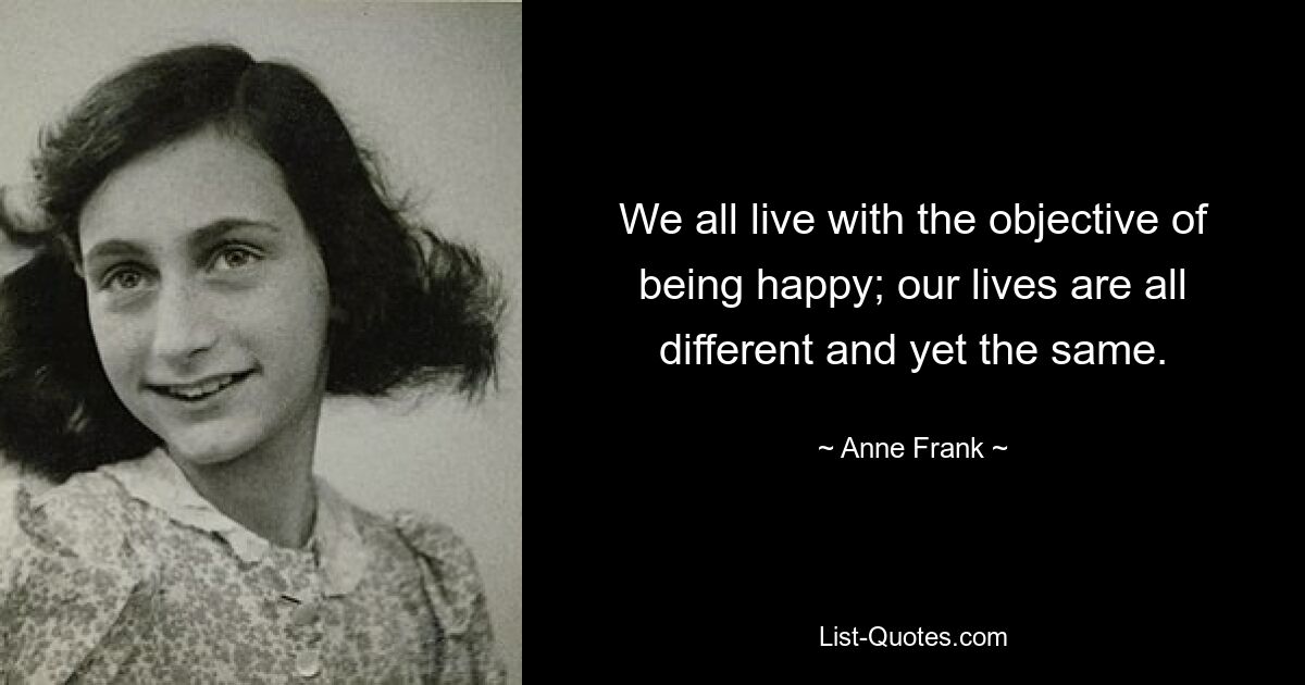 We all live with the objective of being happy; our lives are all different and yet the same. — © Anne Frank