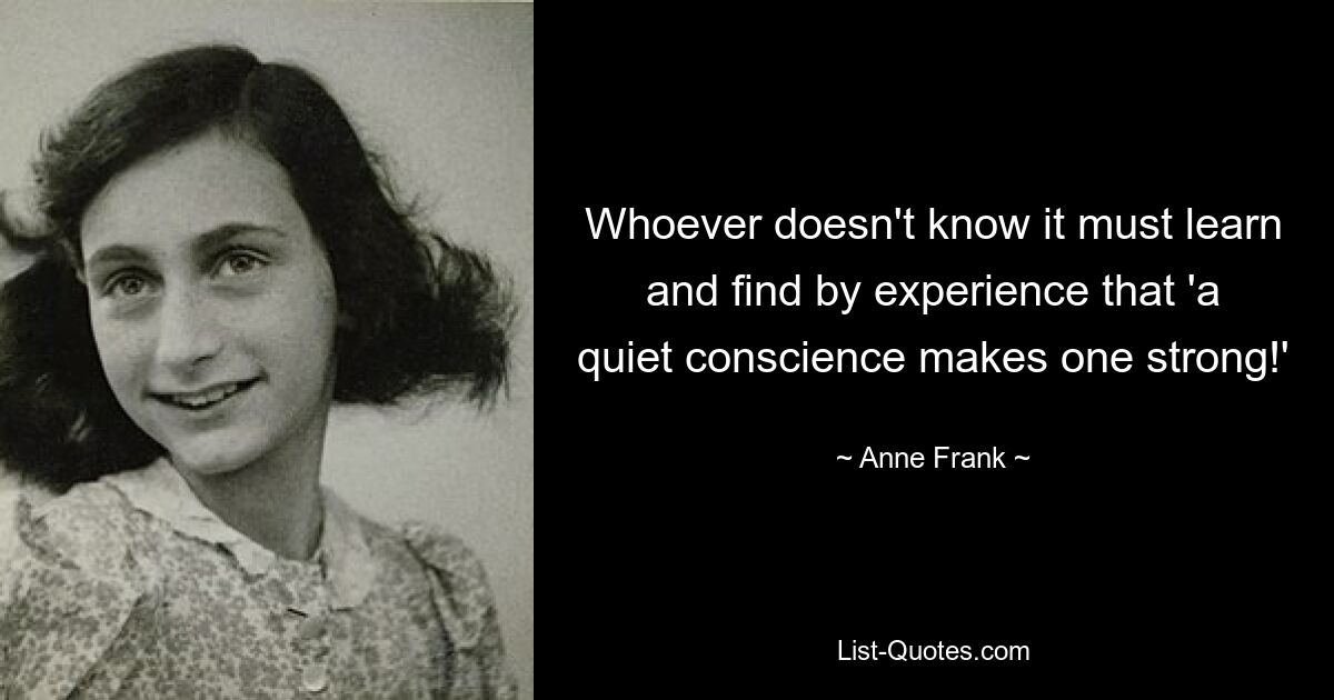 Whoever doesn't know it must learn and find by experience that 'a quiet conscience makes one strong!' — © Anne Frank