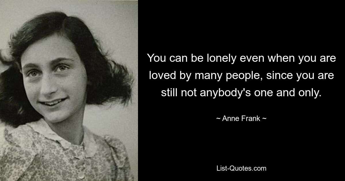 You can be lonely even when you are loved by many people, since you are still not anybody's one and only. — © Anne Frank