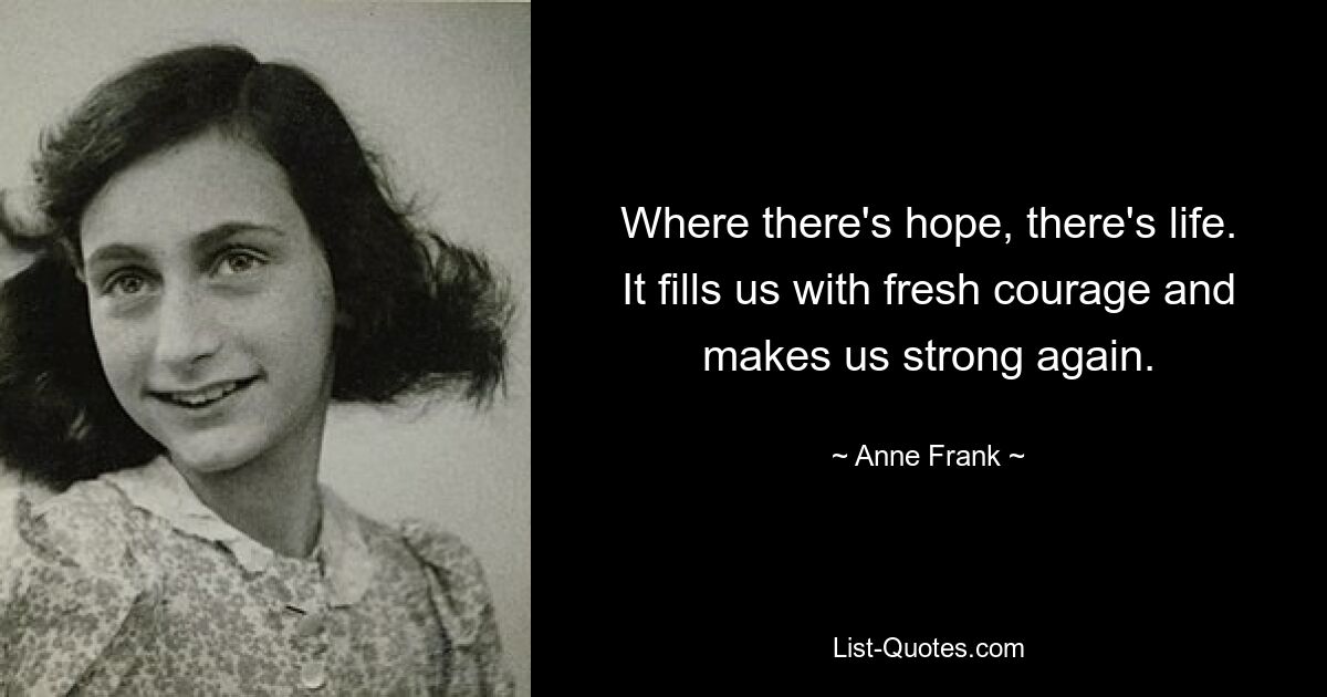 Where there's hope, there's life. It fills us with fresh courage and makes us strong again. — © Anne Frank