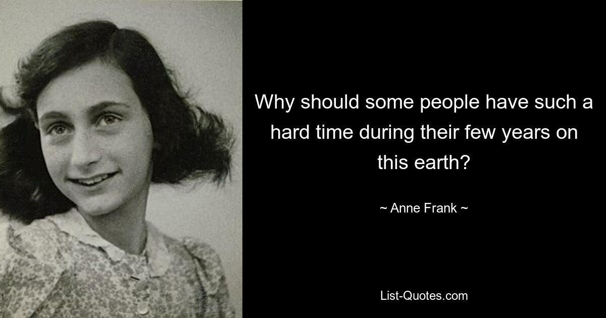 Why should some people have such a hard time during their few years on this earth? — © Anne Frank