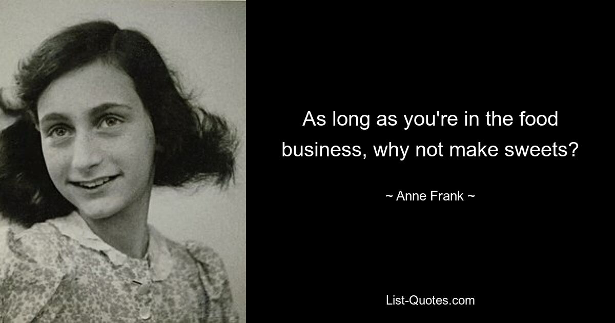 As long as you're in the food business, why not make sweets? — © Anne Frank