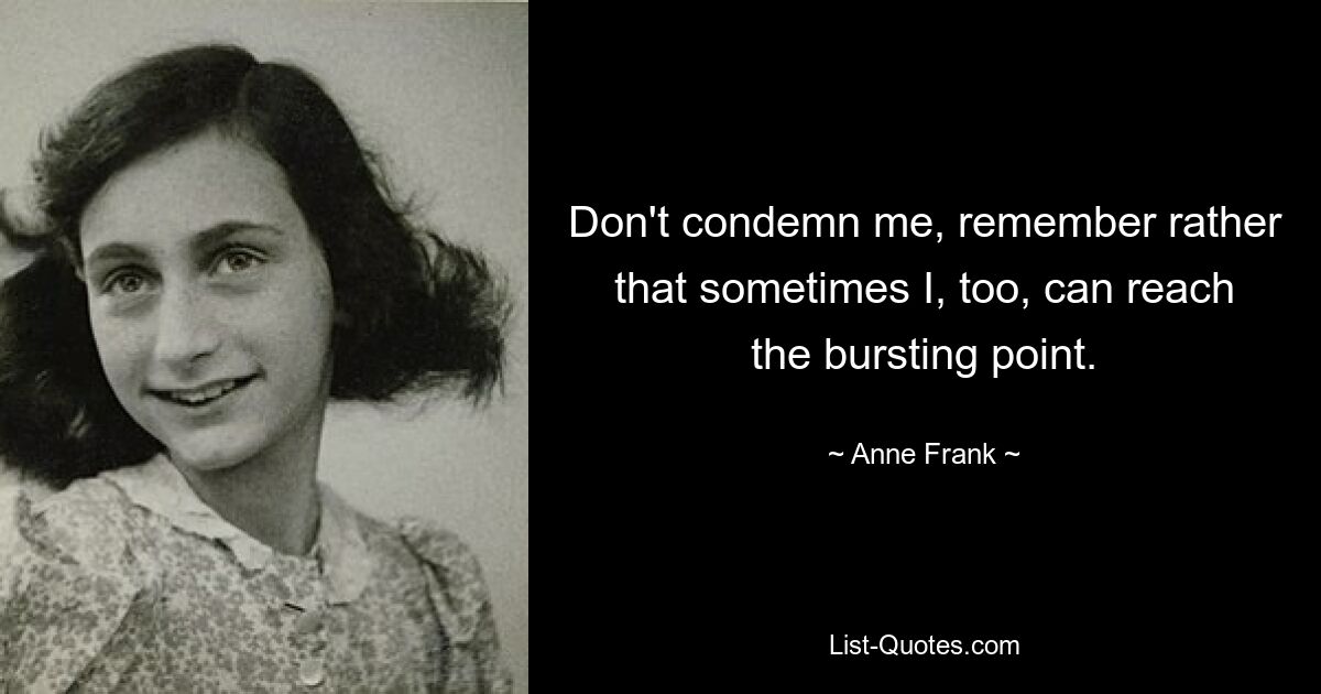 Don't condemn me, remember rather that sometimes I, too, can reach the bursting point. — © Anne Frank