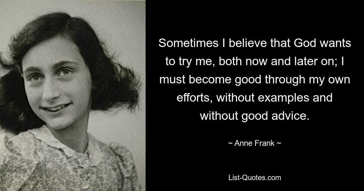 Manchmal glaube ich, dass Gott mich jetzt und später auf die Probe stellen will; Ich muss aus eigener Kraft gut werden, ohne Beispiele und ohne guten Rat. — © Anne Frank