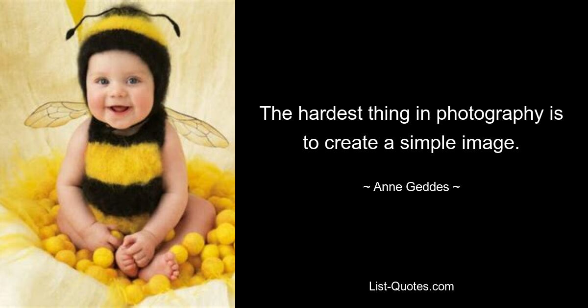 The hardest thing in photography is to create a simple image. — © Anne Geddes