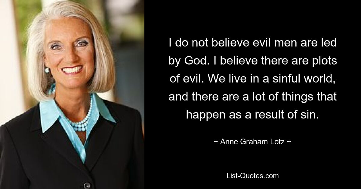 I do not believe evil men are led by God. I believe there are plots of evil. We live in a sinful world, and there are a lot of things that happen as a result of sin. — © Anne Graham Lotz