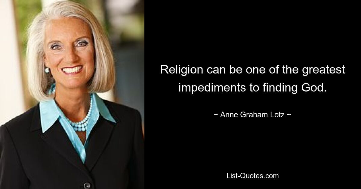 Religion can be one of the greatest impediments to finding God. — © Anne Graham Lotz