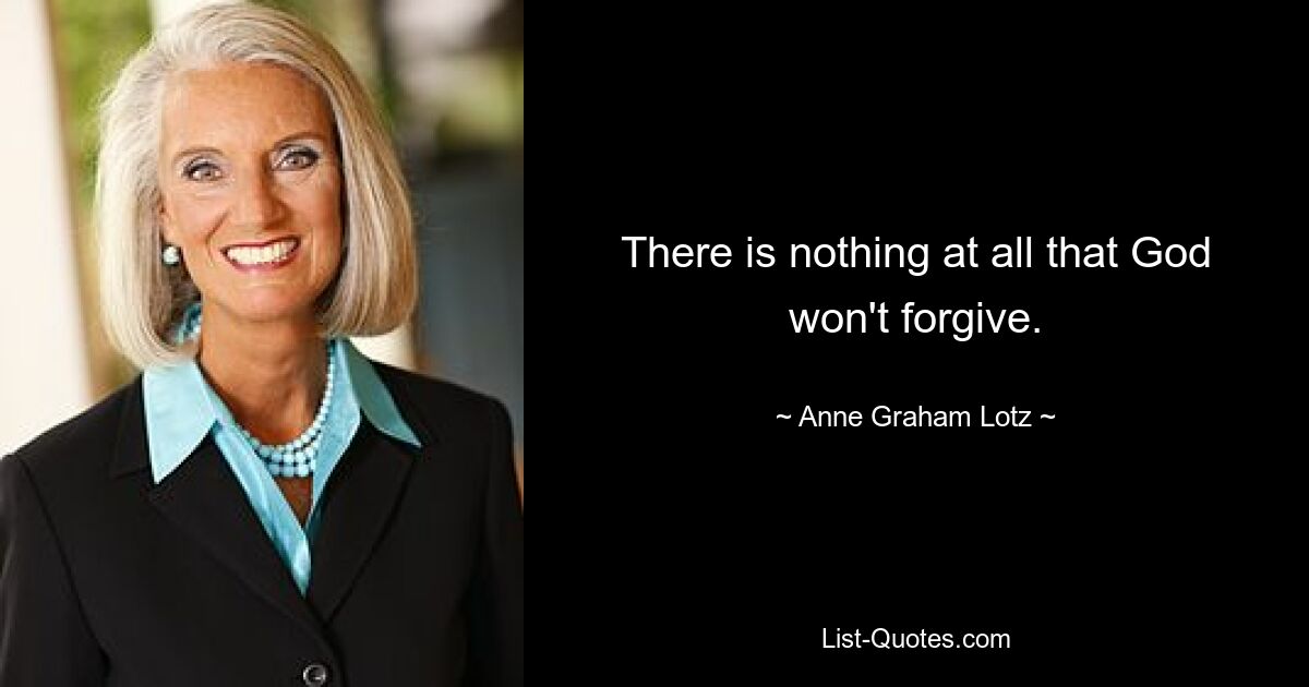 There is nothing at all that God won't forgive. — © Anne Graham Lotz