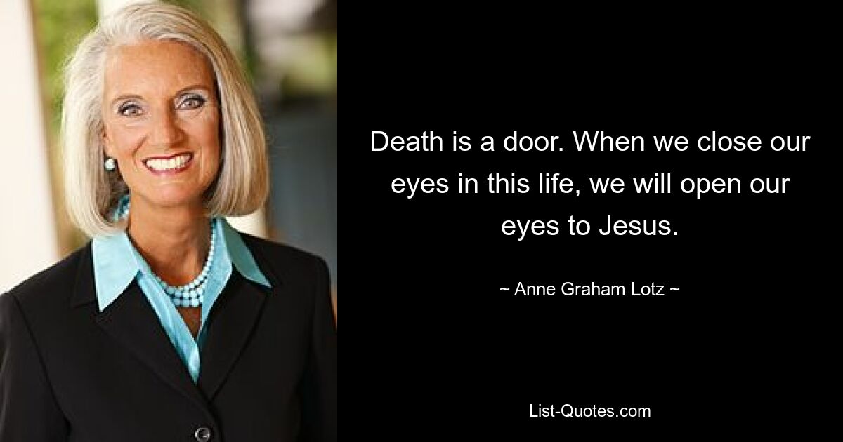 Death is a door. When we close our eyes in this life, we will open our eyes to Jesus. — © Anne Graham Lotz