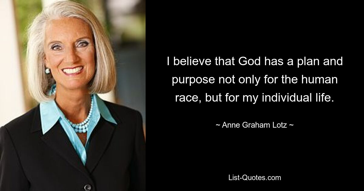 I believe that God has a plan and purpose not only for the human race, but for my individual life. — © Anne Graham Lotz