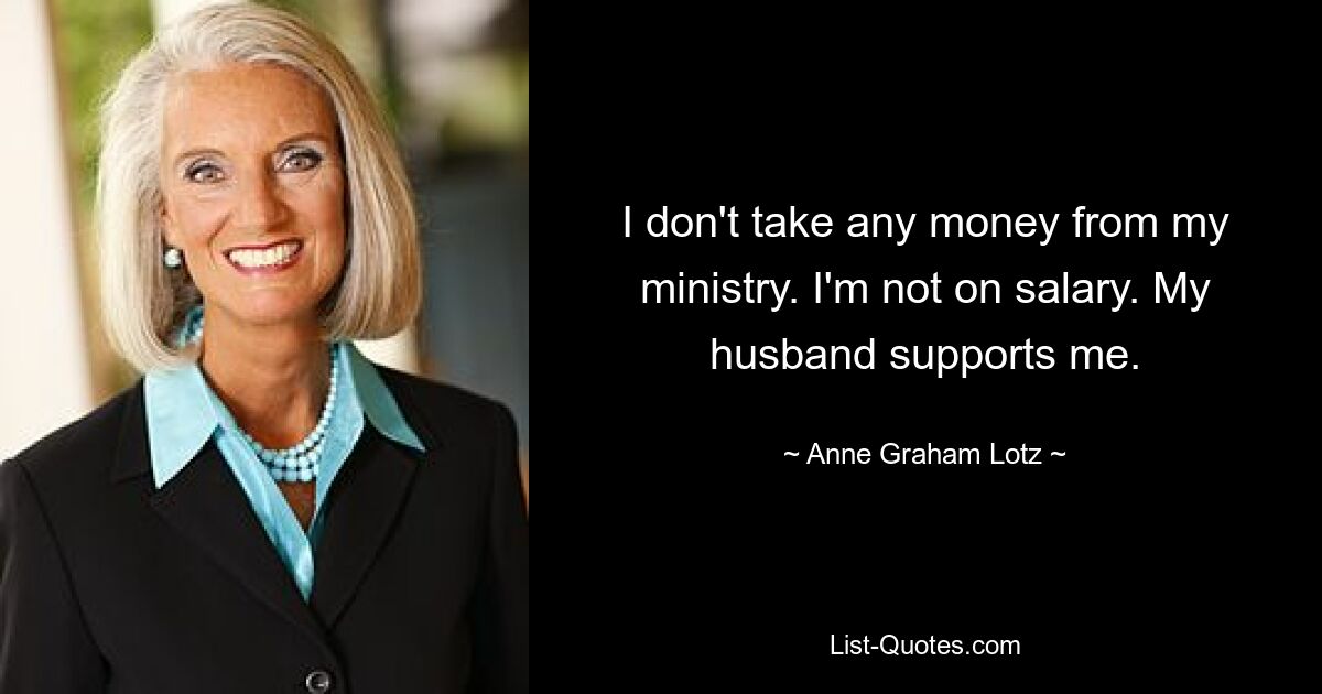 I don't take any money from my ministry. I'm not on salary. My husband supports me. — © Anne Graham Lotz