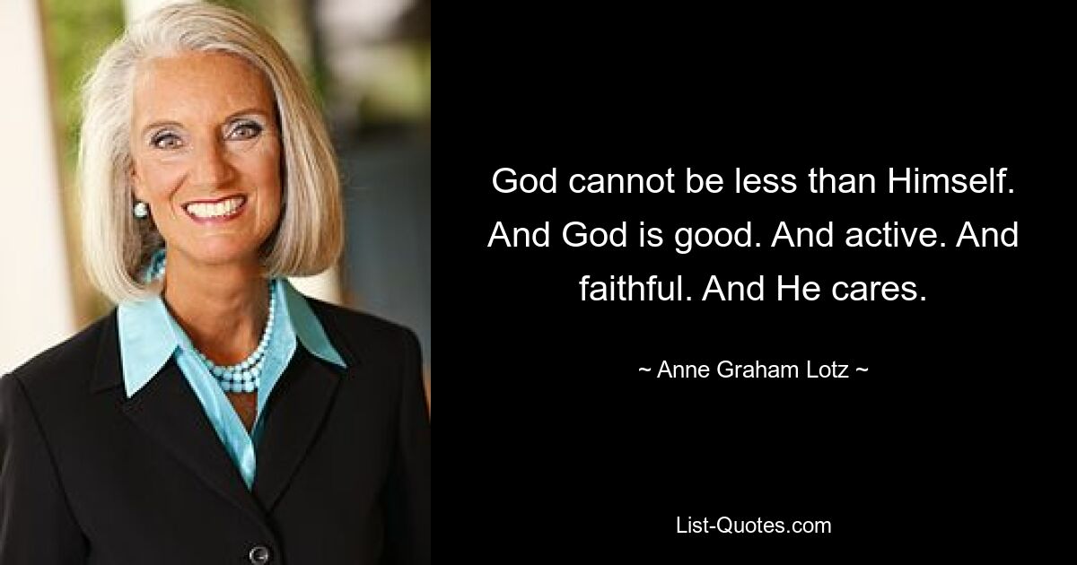 God cannot be less than Himself. And God is good. And active. And faithful. And He cares. — © Anne Graham Lotz