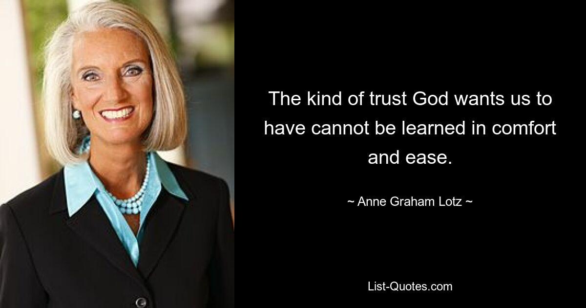 The kind of trust God wants us to have cannot be learned in comfort and ease. — © Anne Graham Lotz