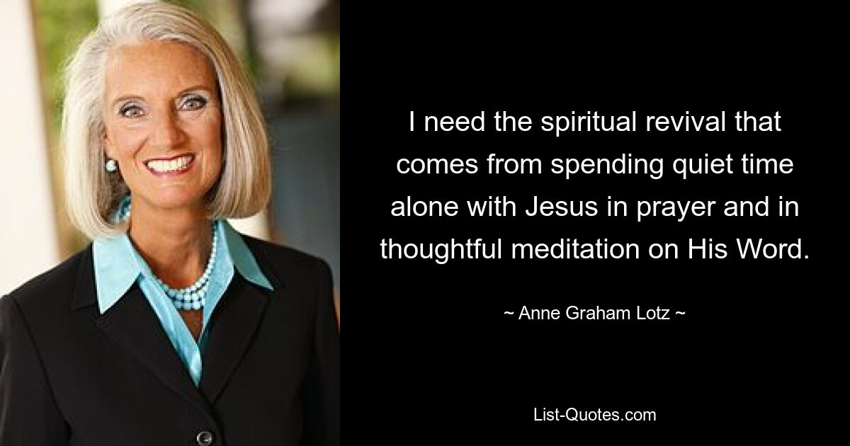 I need the spiritual revival that comes from spending quiet time alone with Jesus in prayer and in thoughtful meditation on His Word. — © Anne Graham Lotz