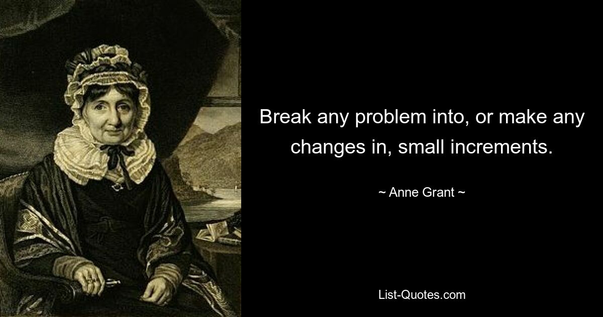 Break any problem into, or make any changes in, small increments. — © Anne Grant