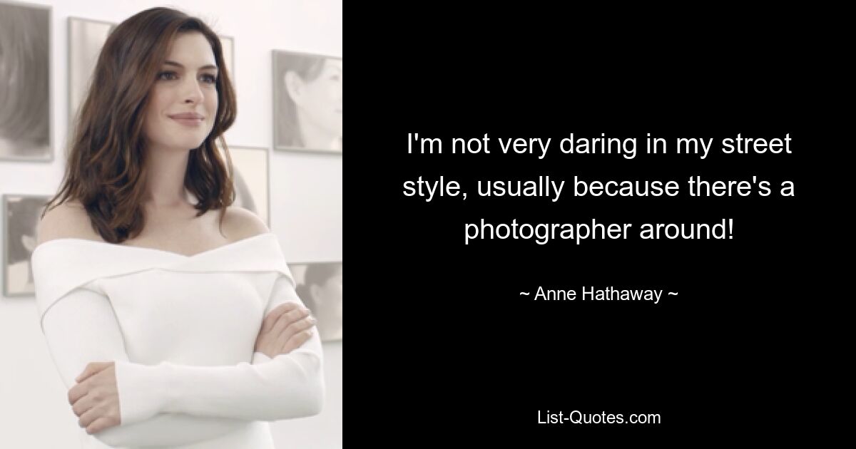 I'm not very daring in my street style, usually because there's a photographer around! — © Anne Hathaway