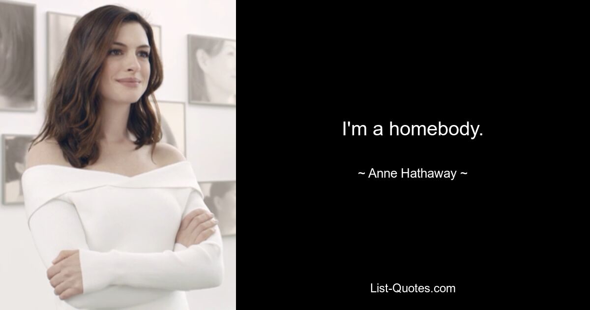 I'm a homebody. — © Anne Hathaway