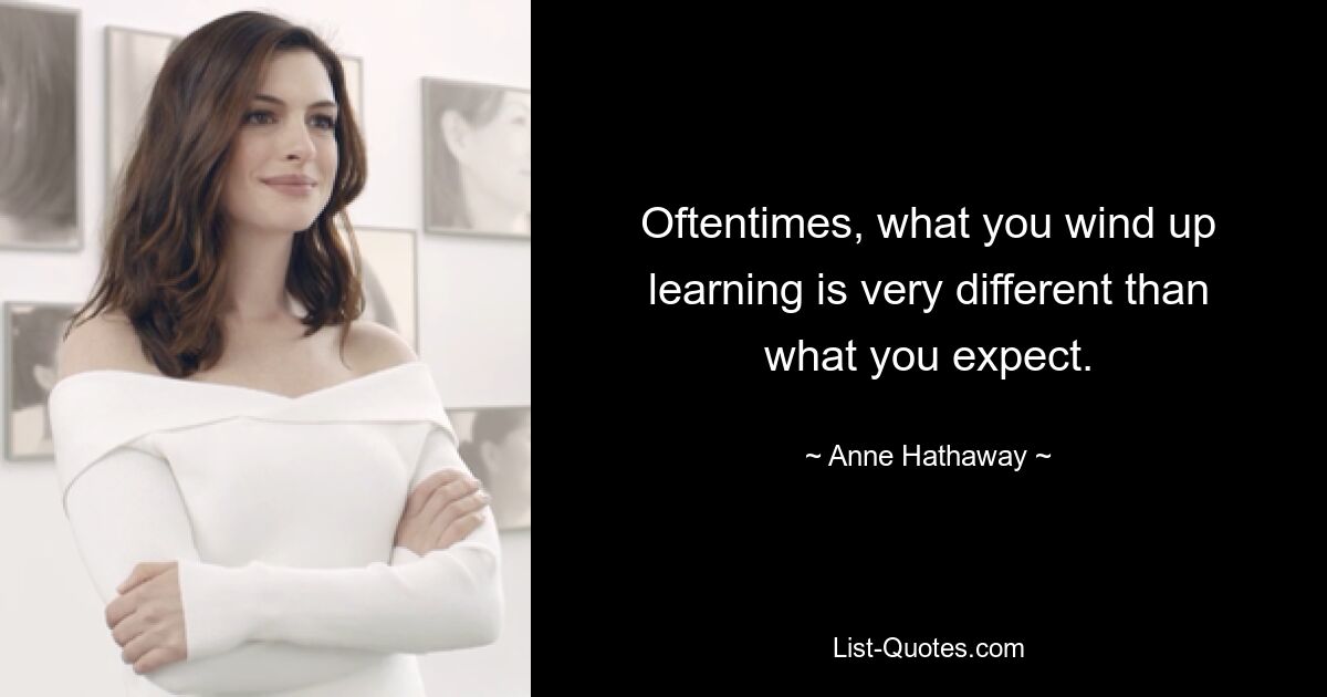 Oftentimes, what you wind up learning is very different than what you expect. — © Anne Hathaway