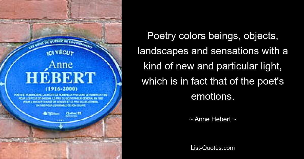 Poetry colors beings, objects, landscapes and sensations with a kind of new and particular light, which is in fact that of the poet's emotions. — © Anne Hebert