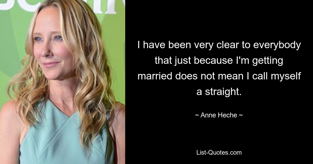 I have been very clear to everybody that just because I'm getting married does not mean I call myself a straight. — © Anne Heche