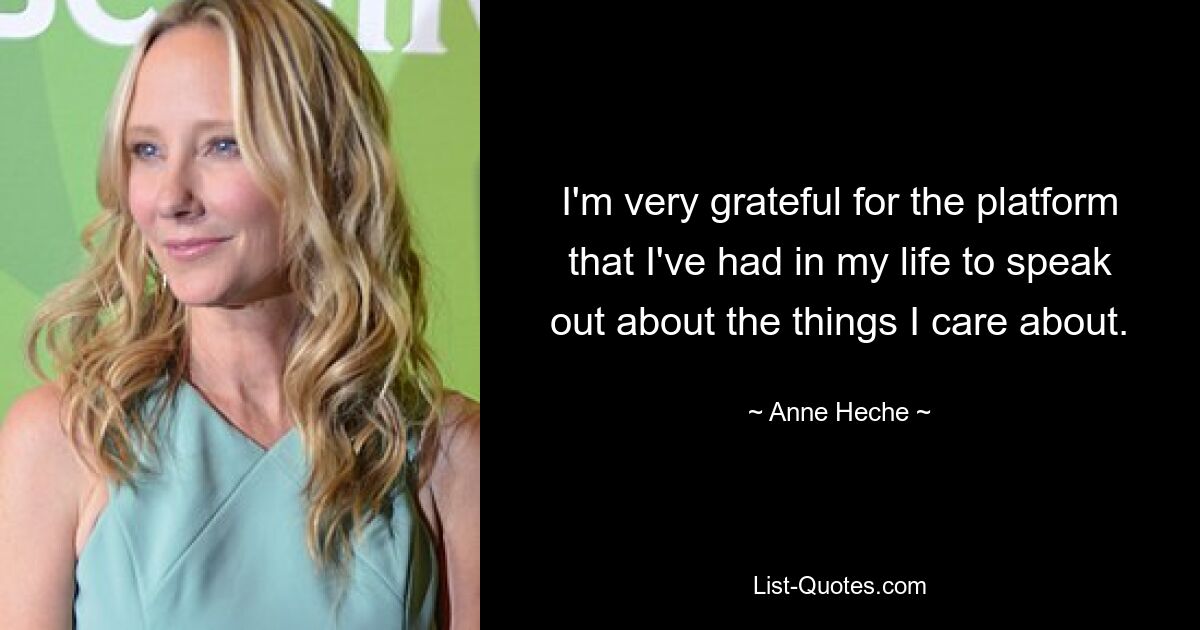 I'm very grateful for the platform that I've had in my life to speak out about the things I care about. — © Anne Heche