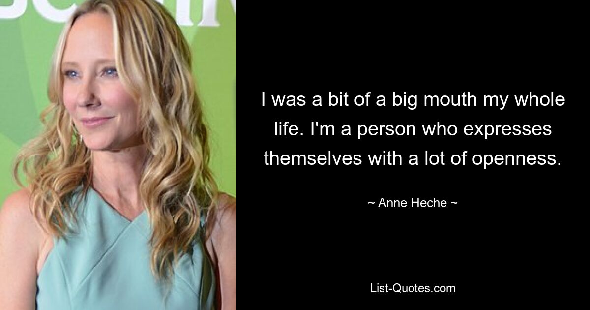 I was a bit of a big mouth my whole life. I'm a person who expresses themselves with a lot of openness. — © Anne Heche