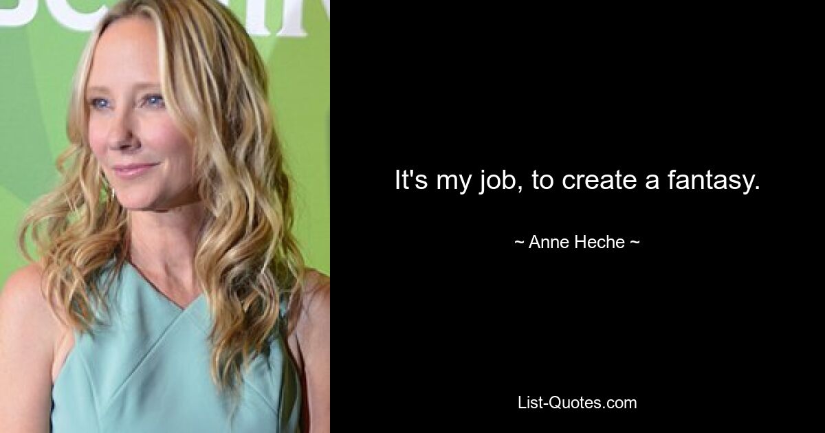 It's my job, to create a fantasy. — © Anne Heche