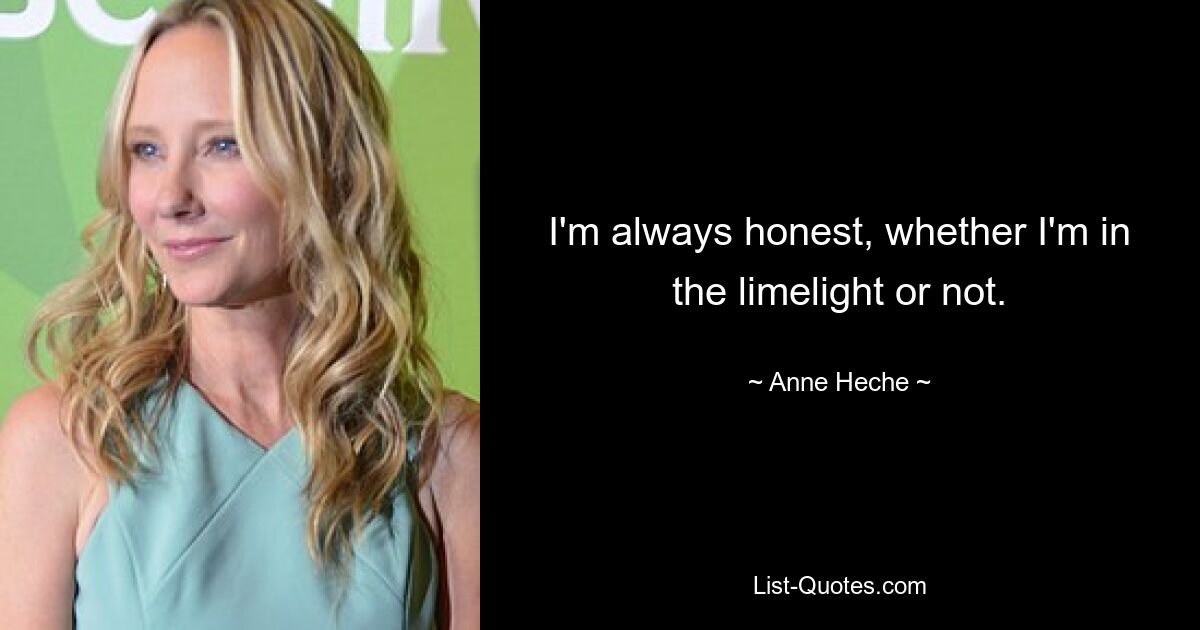 I'm always honest, whether I'm in the limelight or not. — © Anne Heche