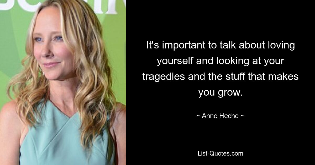 It's important to talk about loving yourself and looking at your tragedies and the stuff that makes you grow. — © Anne Heche