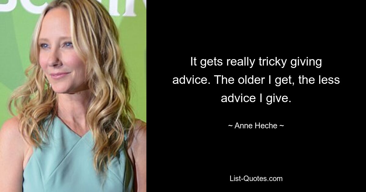 It gets really tricky giving advice. The older I get, the less advice I give. — © Anne Heche