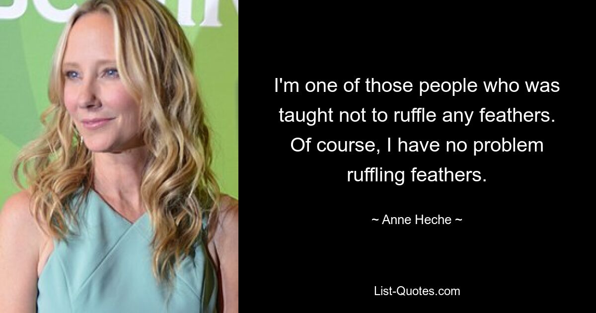 I'm one of those people who was taught not to ruffle any feathers. Of course, I have no problem ruffling feathers. — © Anne Heche