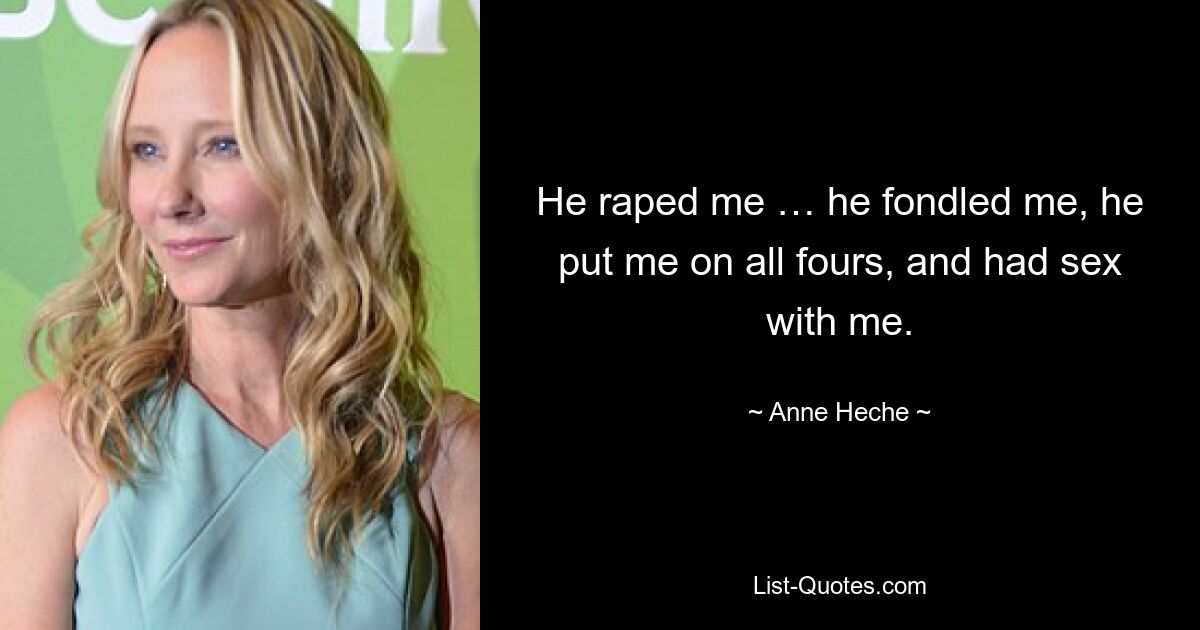 He raped me … he fondled me, he put me on all fours, and had sex with me. — © Anne Heche