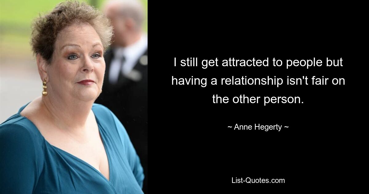 I still get attracted to people but having a relationship isn't fair on the other person. — © Anne Hegerty