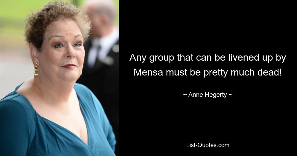 Any group that can be livened up by Mensa must be pretty much dead! — © Anne Hegerty