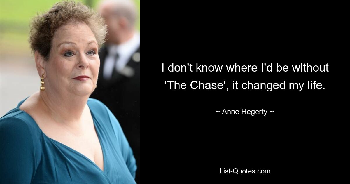 I don't know where I'd be without 'The Chase', it changed my life. — © Anne Hegerty