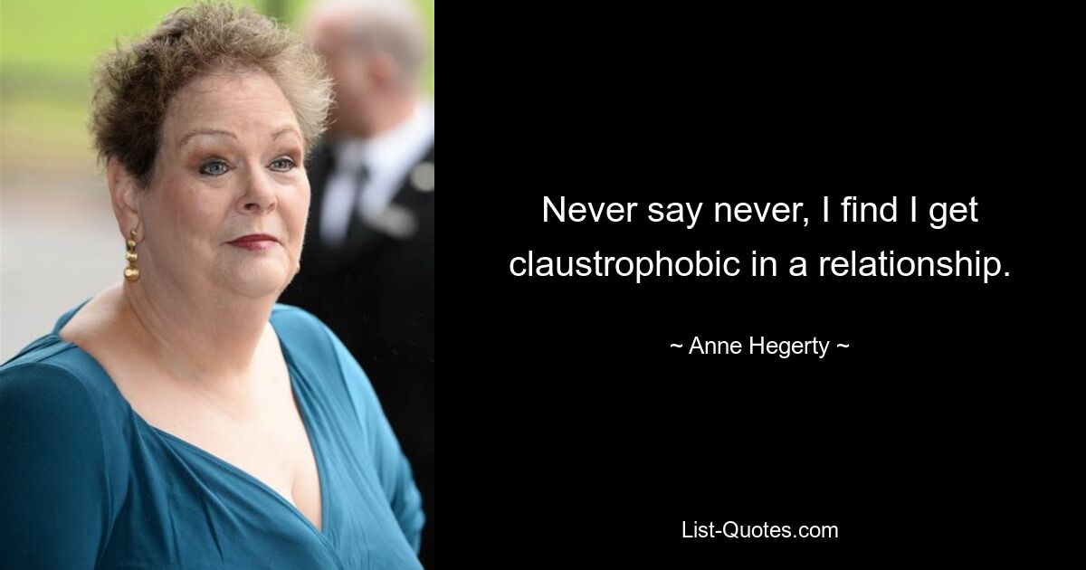 Never say never, I find I get claustrophobic in a relationship. — © Anne Hegerty