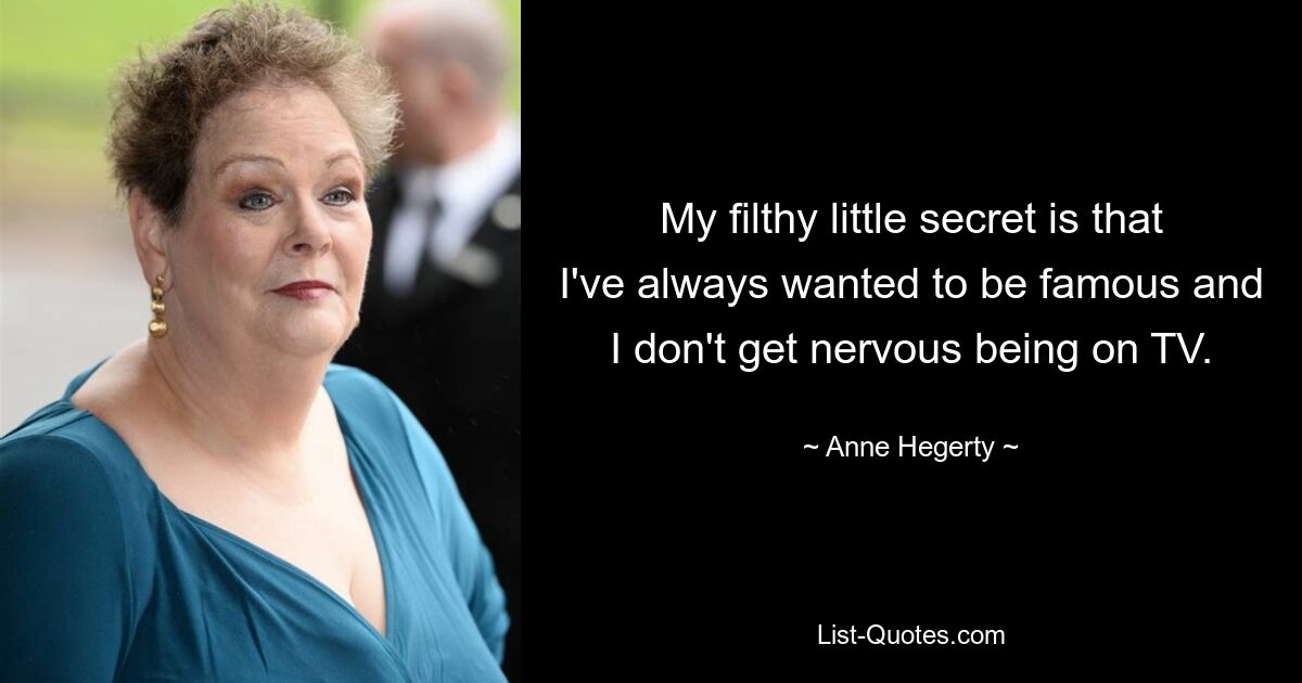 My filthy little secret is that I've always wanted to be famous and I don't get nervous being on TV. — © Anne Hegerty