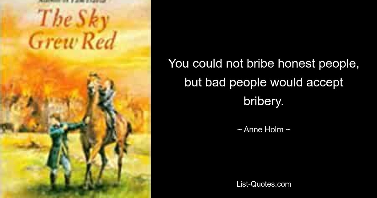 You could not bribe honest people, but bad people would accept bribery. — © Anne Holm