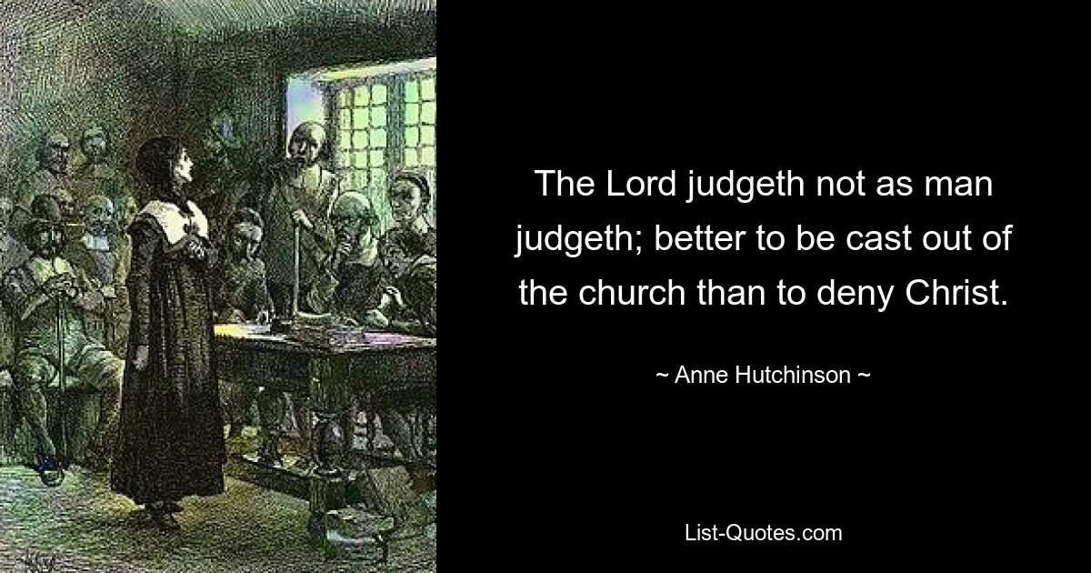 The Lord judgeth not as man judgeth; better to be cast out of the church than to deny Christ. — © Anne Hutchinson