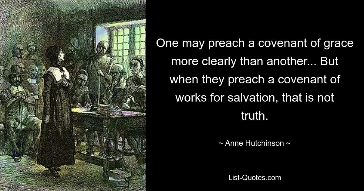 One may preach a covenant of grace more clearly than another... But when they preach a covenant of works for salvation, that is not truth. — © Anne Hutchinson