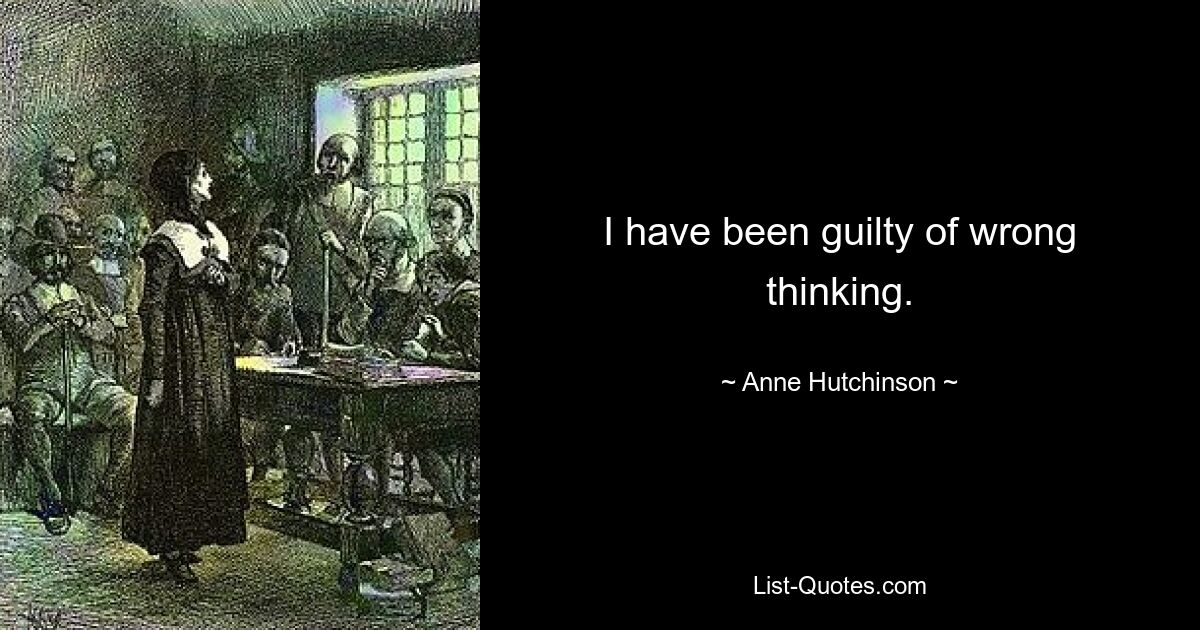 I have been guilty of wrong thinking. — © Anne Hutchinson