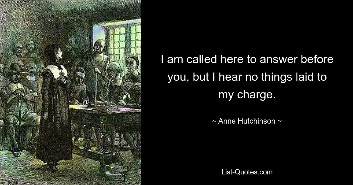 I am called here to answer before you, but I hear no things laid to my charge. — © Anne Hutchinson